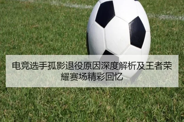 电竞选手孤影退役原因深度解析及王者荣耀赛场精彩回忆 | JIUYOU SPORTS